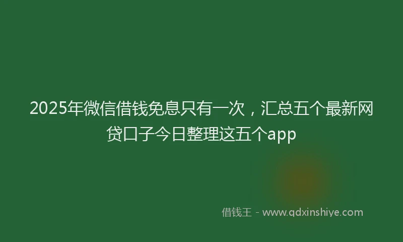 2025年微信借钱免息只有一次，汇总五个最新网贷口子今日整理这五个app