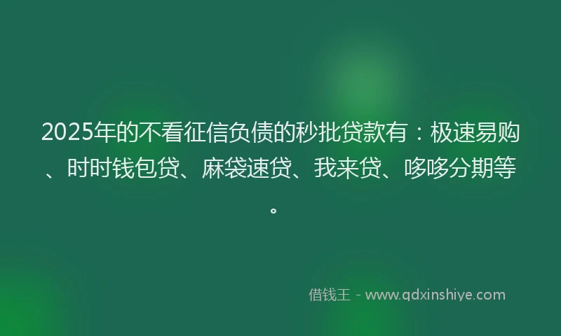 2025年的不看征信负债的秒批贷款有:极速易购、时时钱包贷、麻袋速贷、我来贷、哆哆分期等。