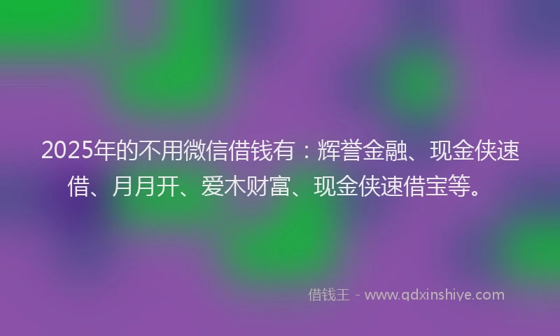 2025年的不用微信借钱有：辉誉金融、现金侠速借、月月开、爱木财富、现金侠速借宝等。