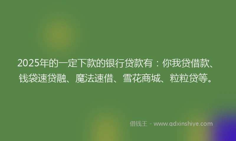 2025年的一定下款的银行贷款有：你我贷借款、钱袋速贷融、魔法速借、雪花商城、粒粒贷等。