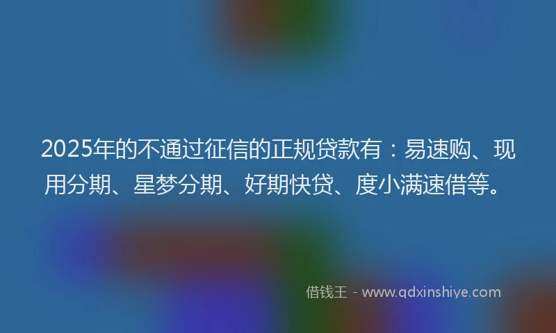 2025年的不通过征信的正规贷款有：易速购、现用分期、星梦分期、好期快贷、度小满速借等。