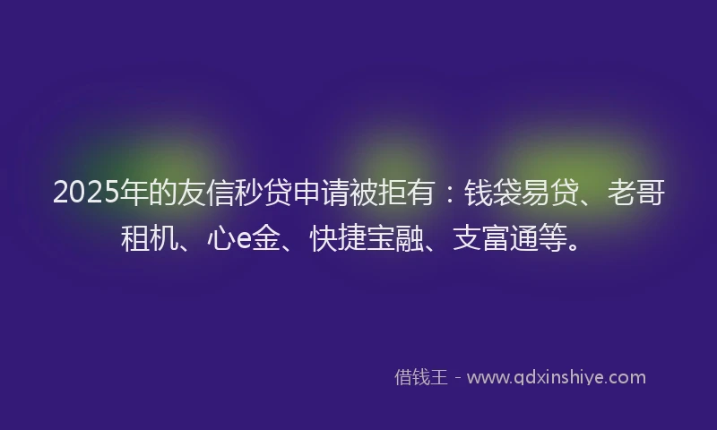 2025年的友信秒贷申请被拒有：钱袋易贷、老哥租机、心e金、快捷宝融、支富通等。