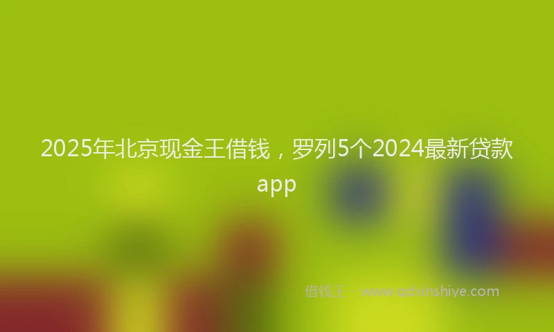 2025年北京现金王借钱，罗列5个2024最新贷款app