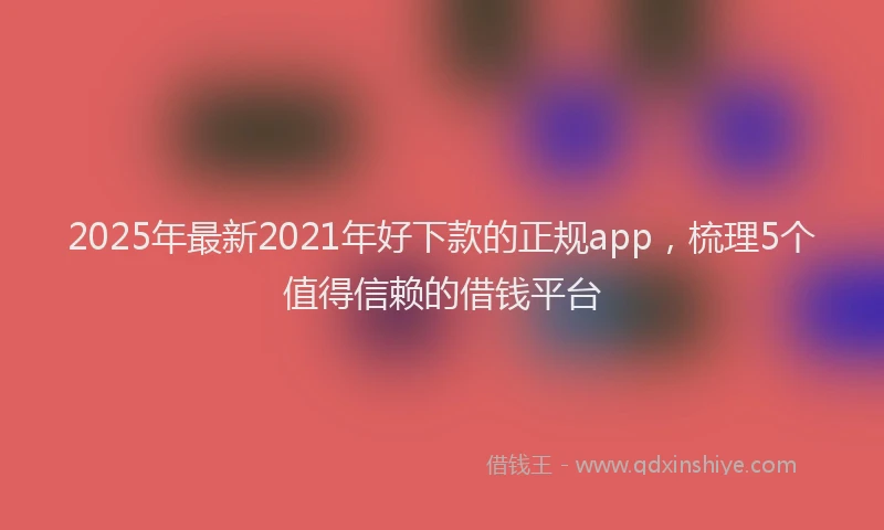2025年最新2021年好下款的正规app，梳理5个值得信赖的借钱平台
