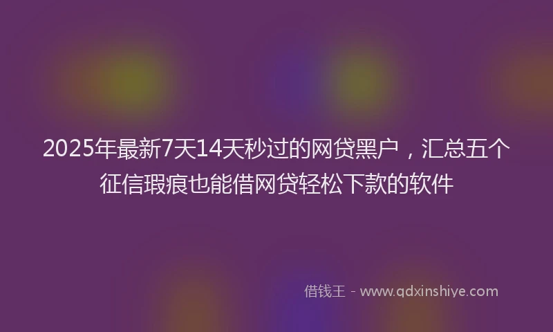 2025年最新7天14天秒过的网贷黑户，汇总五个征信瑕疵也能借网贷轻松下款的软件