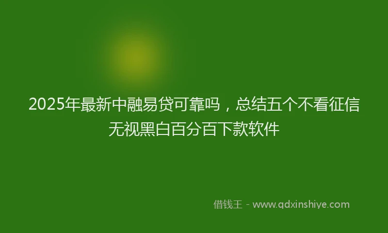 2025年最新中融易贷可靠吗，总结五个不看征信无视黑白百分百下款软件