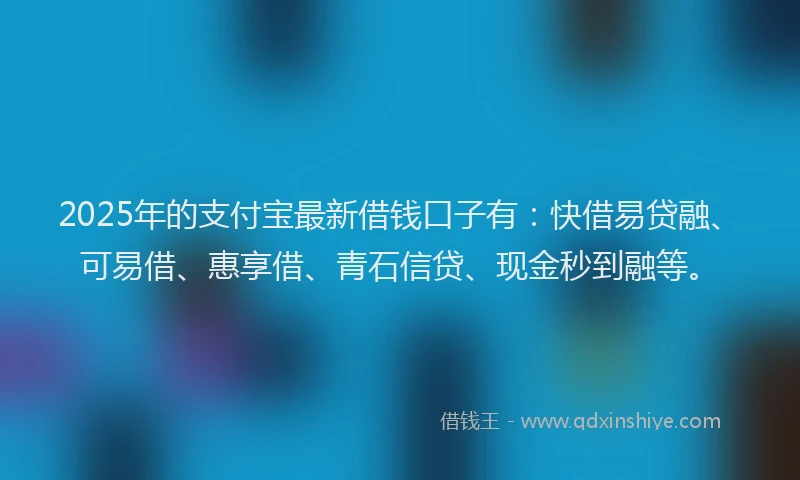 2025年的支付宝最新借钱口子有：快借易贷融、可易借、惠享借、青石信贷、现金秒到融等。