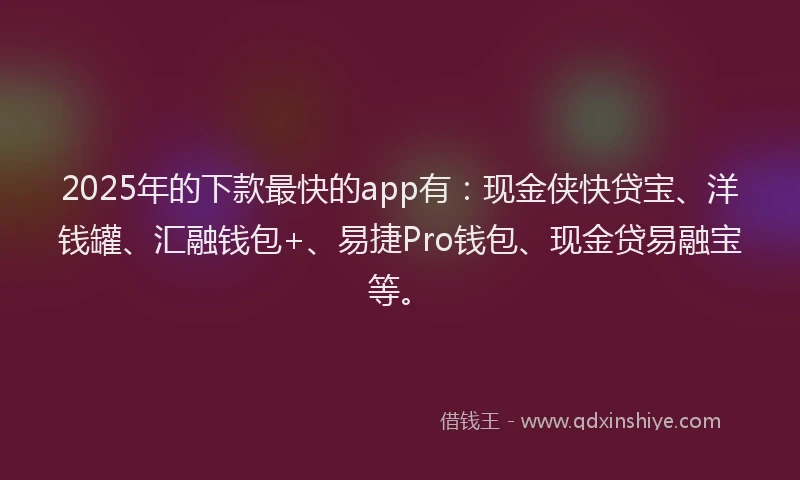 2025年的下款最快的app有：现金侠快贷宝、洋钱罐、汇融钱包+、易捷Pro钱包、现金贷易融宝等。