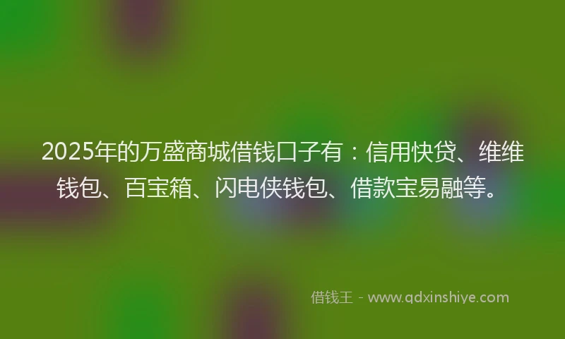 2025年的万盛商城借钱口子有：信用快贷、维维钱包、百宝箱、闪电侠钱包、借款宝易融等。