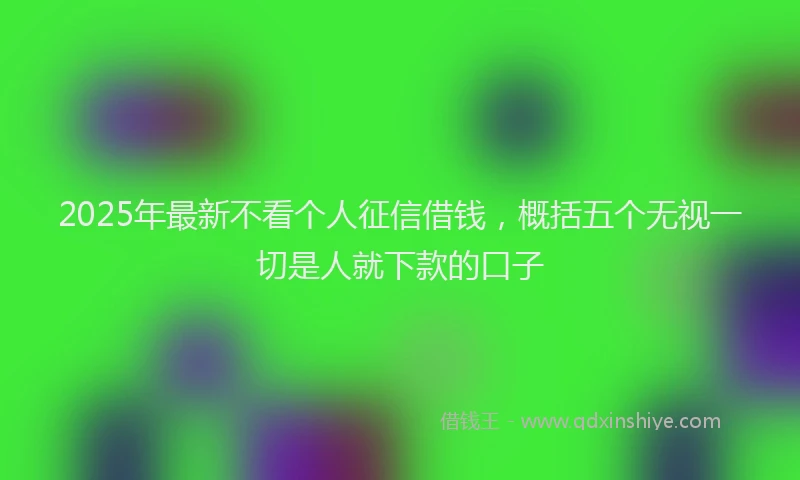 2025年最新不看个人征信借钱，概括五个无视一切是人就下款的口子