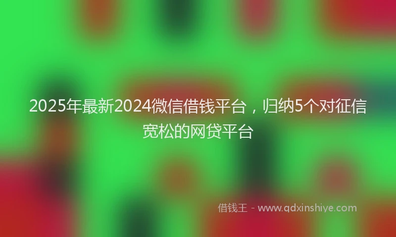 2025年最新2024微信借钱平台，归纳5个对征信宽松的网贷平台