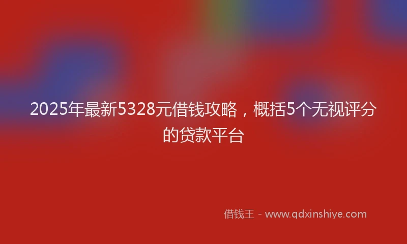 2025年最新5328元借钱攻略，概括5个无视评分的贷款平台
