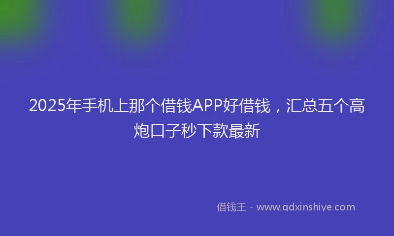 2025年手机上那个借钱APP好借钱，汇总五个高炮口子秒下款最新