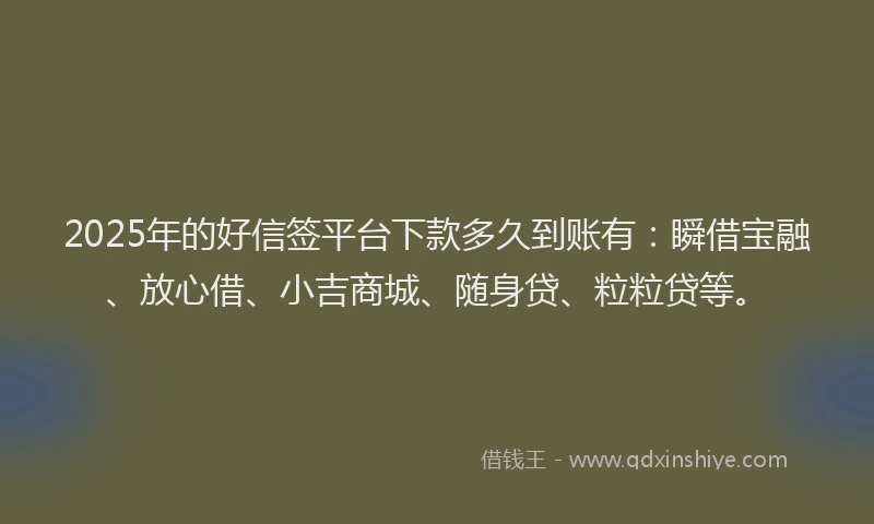 2025年的好信签平台下款多久到账有：瞬借宝融、放心借、小吉商城、随身贷、粒粒贷等。