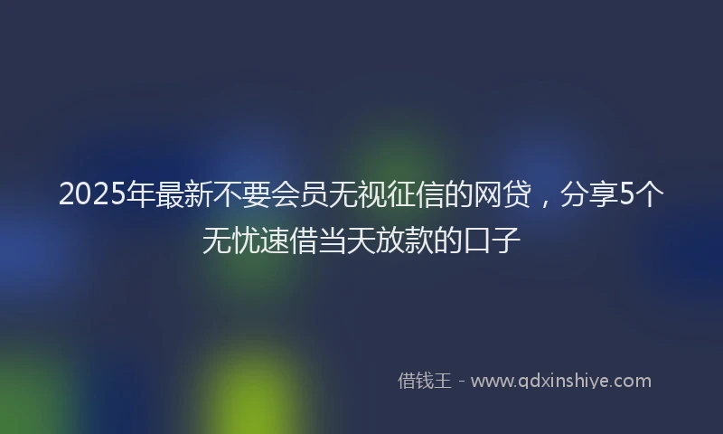 2025年最新不要会员无视征信的网贷，分享5个无忧速借当天放款的口子