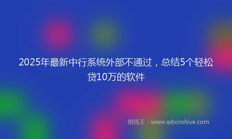 2025年最新中行系统外部不通过，总结5个轻松贷10万的软件