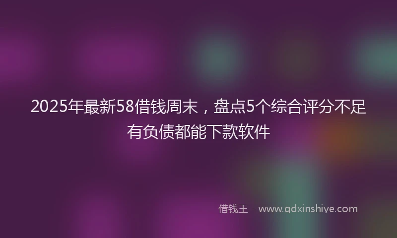 2025年最新58借钱周末，盘点5个综合评分不足有负债都能下款软件