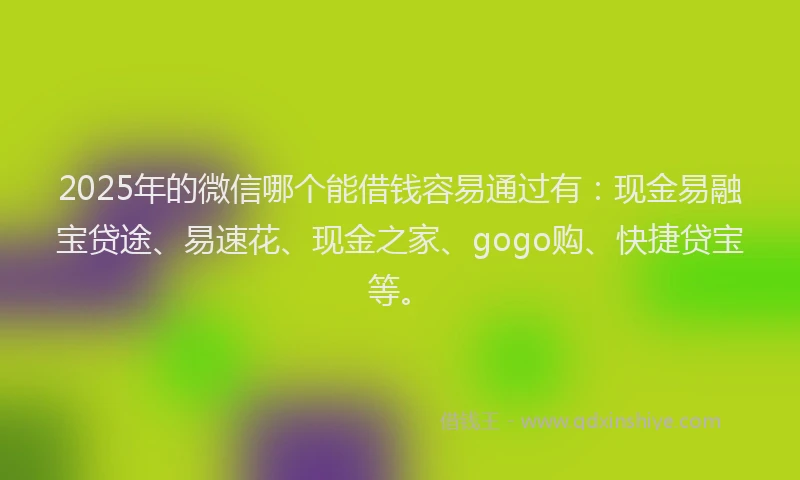 2025年的微信哪个能借钱容易通过有：现金易融宝贷途、易速花、现金之家、gogo购、快捷贷宝等。