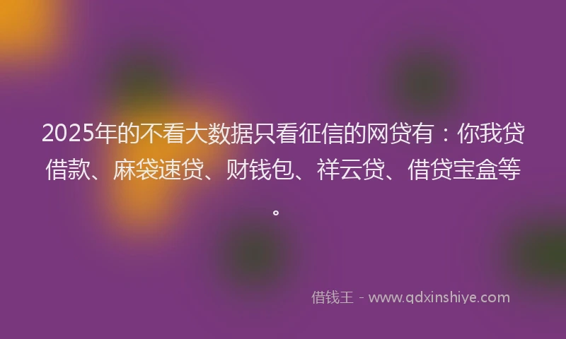 2025年的不看大数据只看征信的网贷有：你我贷借款、麻袋速贷、财钱包、祥云贷、借贷宝盒等。