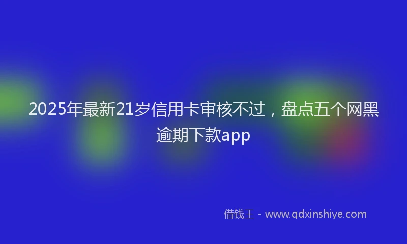 2025年最新21岁信用卡审核不过，盘点五个网黑逾期下款app