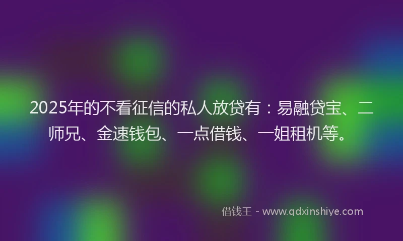 2025年的不看征信的私人放贷有：易融贷宝、二师兄、金速钱包、一点借钱、一姐租机等。