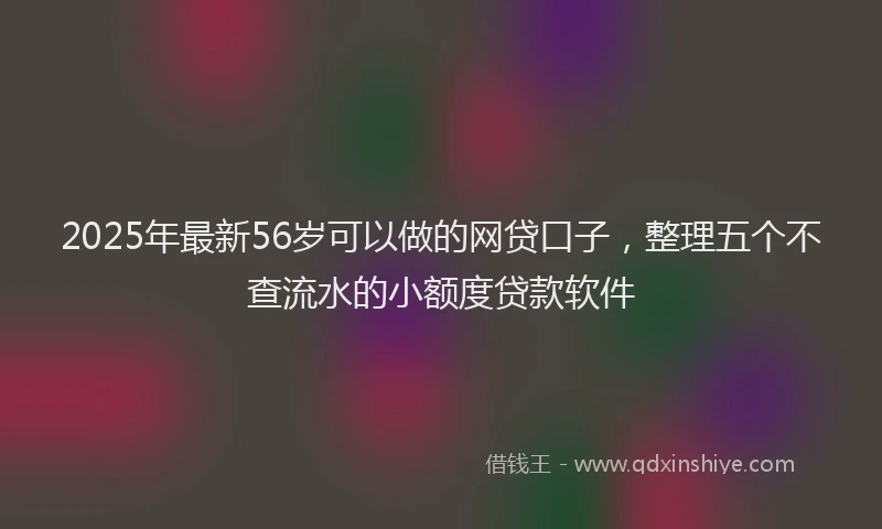 2025年最新56岁可以做的网贷口子，整理五个不查流水的小额度贷款软件