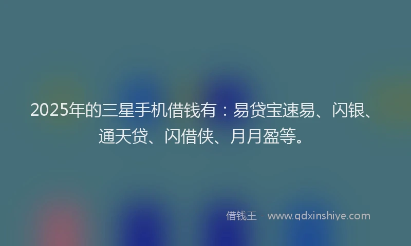 2025年的三星手机借钱有：易贷宝速易、闪银、通天贷、闪借侠、月月盈等。
