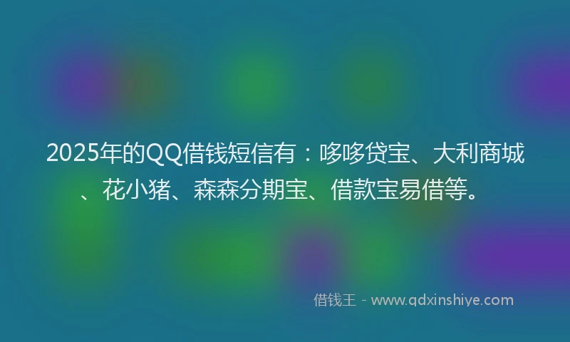 2025年的QQ借钱短信有：哆哆贷宝、大利商城、花小猪、森森分期宝、借款宝易借等。