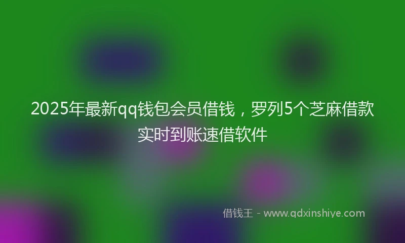 2025年最新qq钱包会员借钱，罗列5个芝麻借款实时到账速借软件