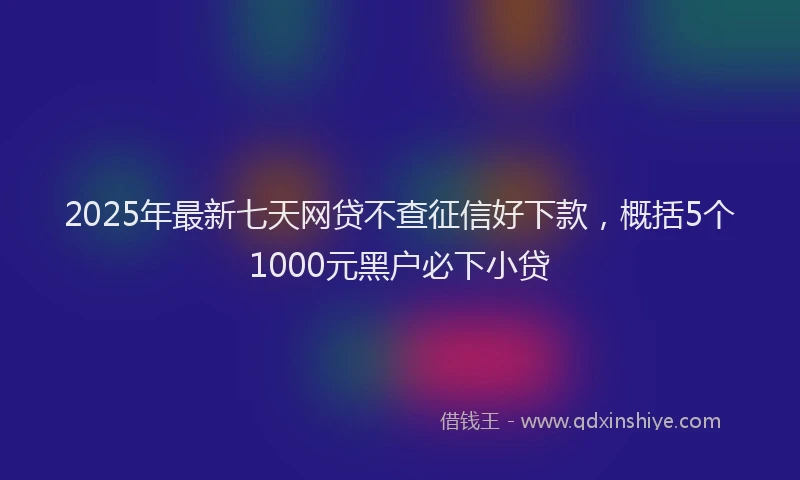 2025年最新七天网贷不查征信好下款，概括5个1000元黑户必下小贷