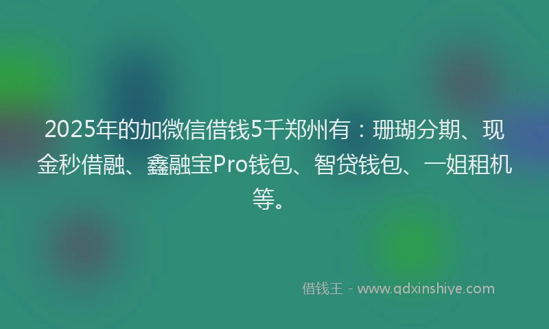 2025年的加微信借钱5千郑州有：珊瑚分期、现金秒借融、鑫融宝Pro钱包、智贷钱包、一姐租机等。