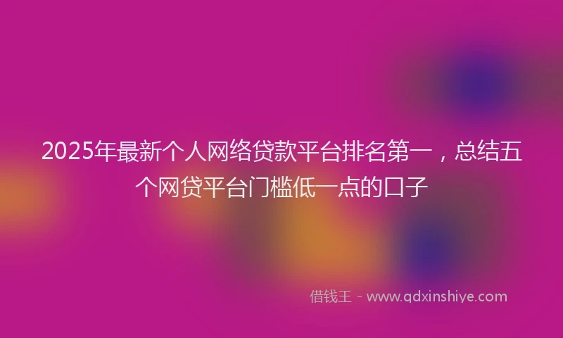 2025年最新个人网络贷款平台排名第一，总结五个网贷平台门槛低一点的口子
