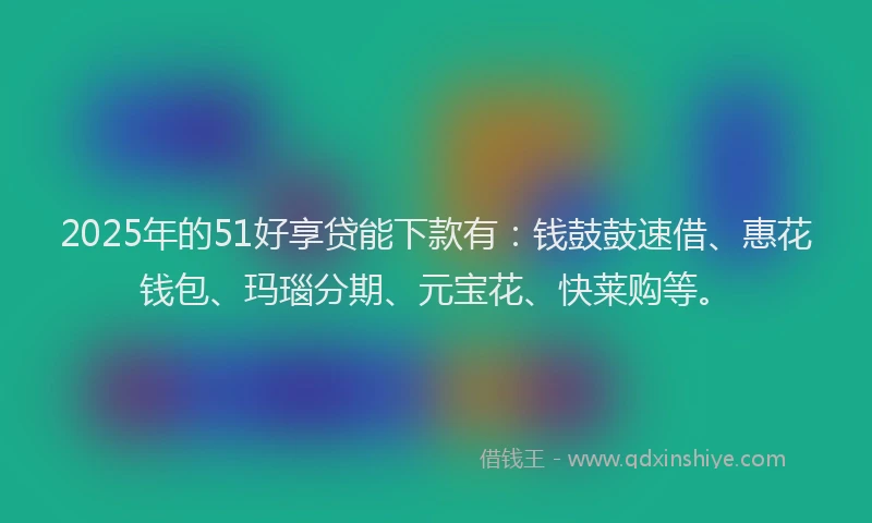 2025年的51好享贷能下款有：钱鼓鼓速借、惠花钱包、玛瑙分期、元宝花、快莱购等。