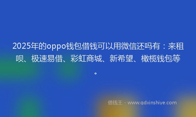 2025年的oppo钱包借钱可以用微信还吗有：来租呗、极速易借、彩虹商城、新希望、橄榄钱包等。