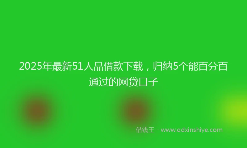 2025年最新51人品借款下载，归纳5个能百分百通过的网贷口子