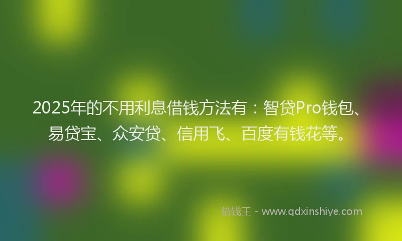 2025年的不用利息借钱方法有：智贷Pro钱包、易贷宝、众安贷、信用飞、百度有钱花等。