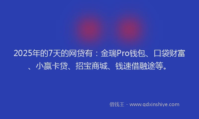 2025年的7天的网贷有：金瑞Pro钱包、口袋财富、小赢卡贷、招宝商城、钱速借融途等。