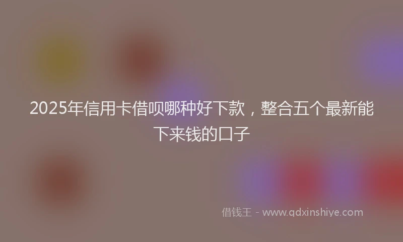2025年信用卡借呗哪种好下款，整合五个最新能下来钱的口子