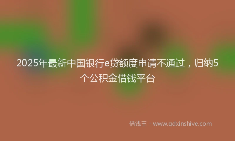 2025年最新中国银行e贷额度申请不通过，归纳5个公积金借钱平台