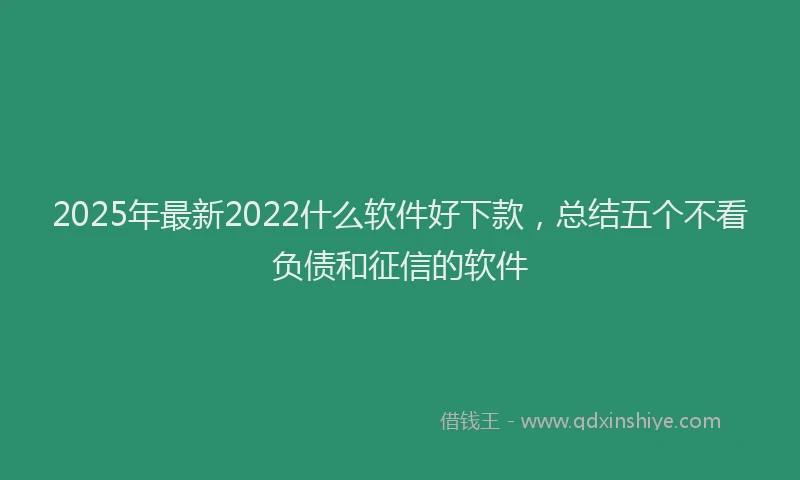 2025年最新2022什么软件好下款，总结五个不看负债和征信的软件