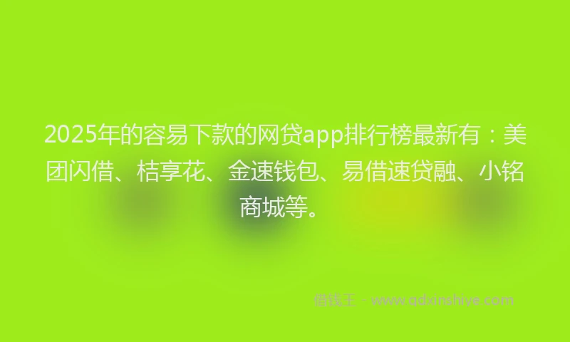 2025年的容易下款的网贷app排行榜最新有：美团闪借、桔享花、金速钱包、易借速贷融、小铭商城等。
