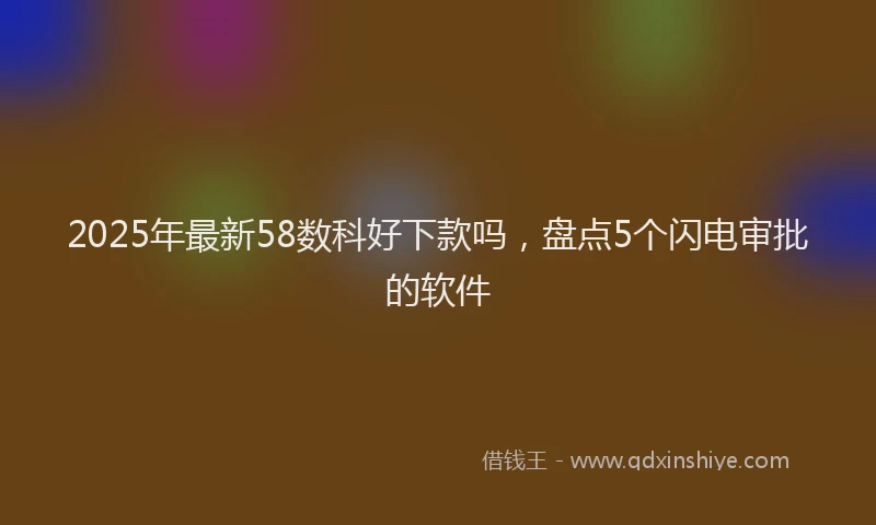 2025年最新58数科好下款吗，盘点5个闪电审批的软件