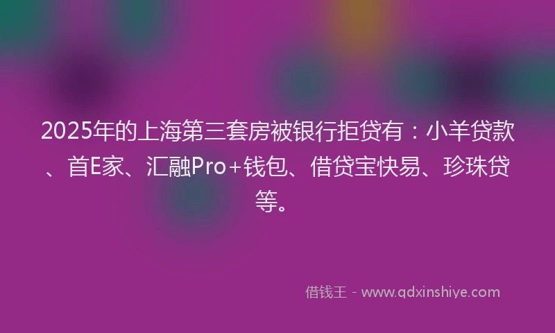 2025年的上海第三套房被银行拒贷有：小羊贷款、首E家、汇融Pro+钱包、借贷宝快易、珍珠贷等。