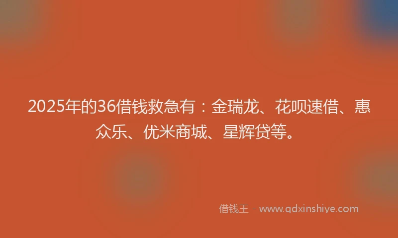 2025年的36借钱救急有：金瑞龙、花呗速借、惠众乐、优米商城、星辉贷等。