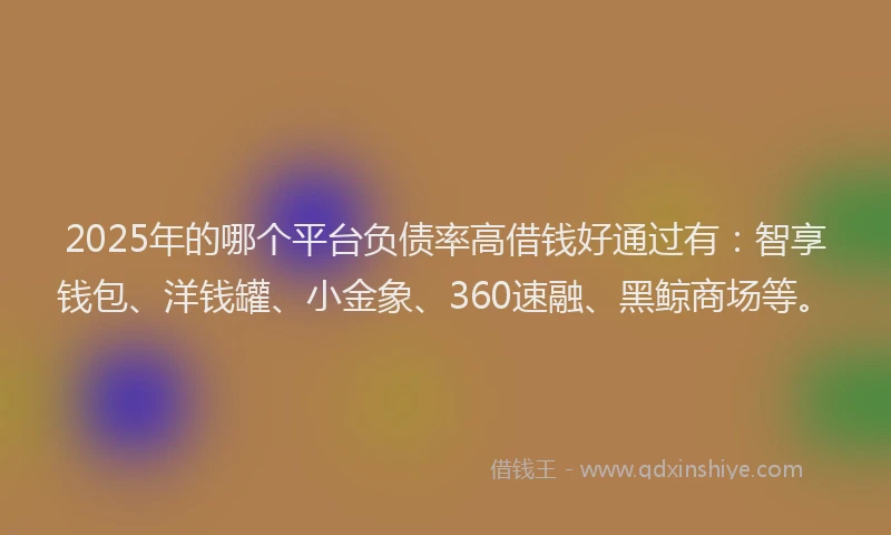 2025年的哪个平台负债率高借钱好通过有：智享钱包、洋钱罐、小金象、360速融、黑鲸商场等。