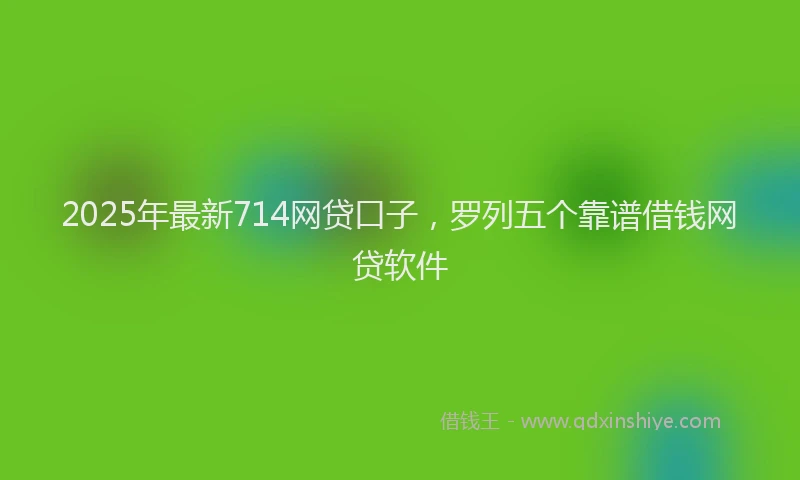 2025年最新714网贷口子，罗列五个靠谱借钱网贷软件
