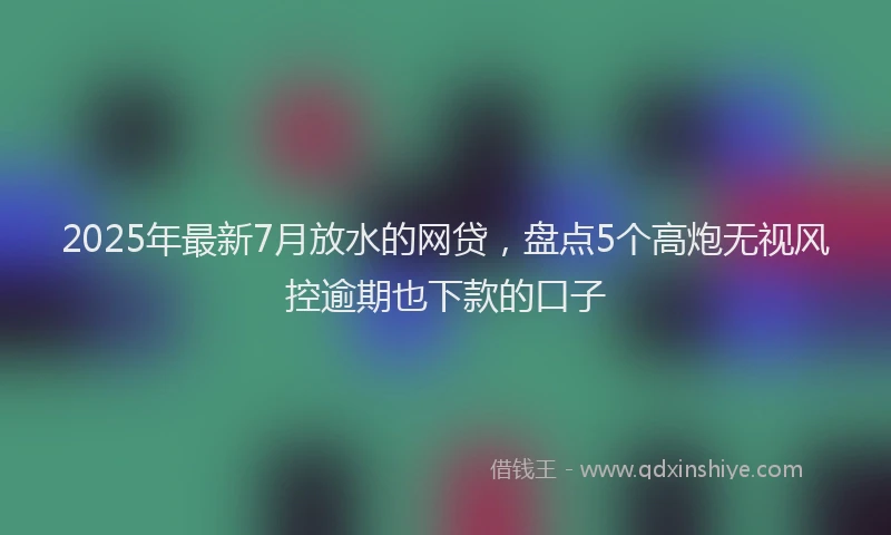 2025年最新7月放水的网贷，盘点5个高炮无视风控逾期也下款的口子