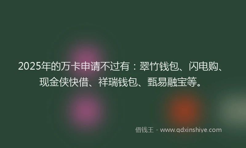 2025年的万卡申请不过有：翠竹钱包、闪电购、现金侠快借、祥瑞钱包、甄易融宝等。