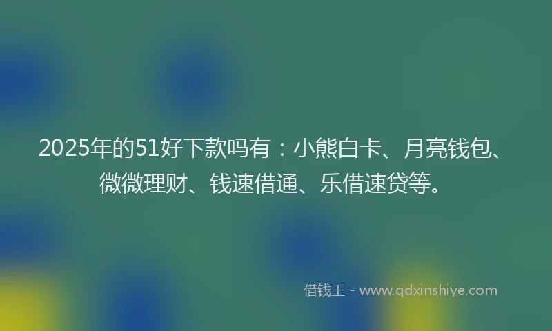 2025年的51好下款吗有：小熊白卡、月亮钱包、微微理财、钱速借通、乐借速贷等。
