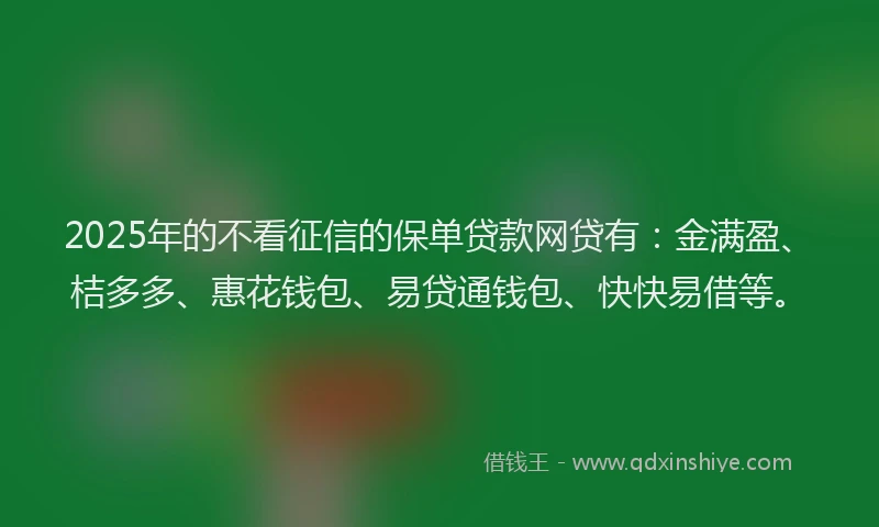 2025年的不看征信的保单贷款网贷有：金满盈、桔多多、惠花钱包、易贷通钱包、快快易借等。